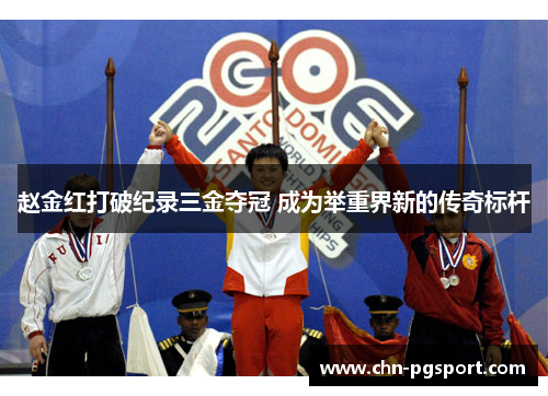 赵金红打破纪录三金夺冠 成为举重界新的传奇标杆