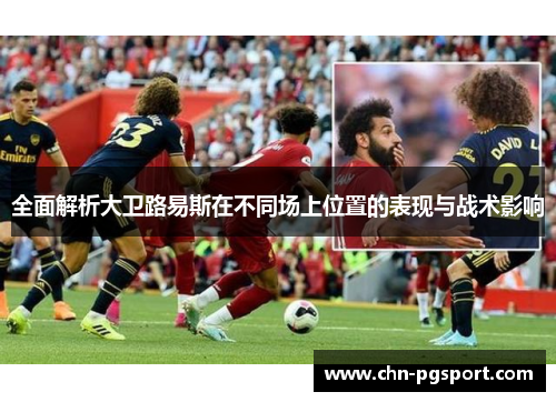 全面解析大卫路易斯在不同场上位置的表现与战术影响