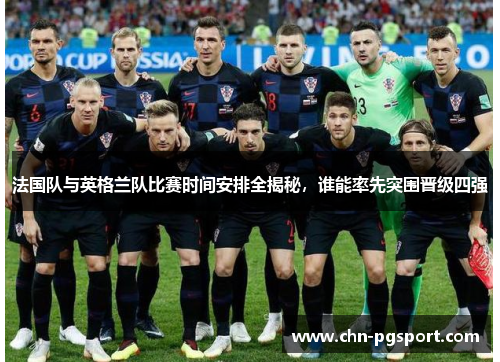 法国队与英格兰队比赛时间安排全揭秘,谁能率先突围晋级四强 法国队与英格兰队比赛时间安排全揭秘,谁能率先突围晋级四强