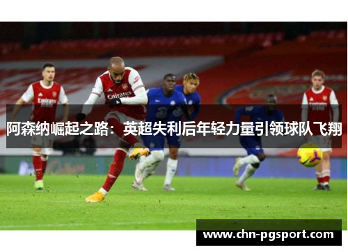 阿森纳崛起之路：英超失利后年轻力量引领球队飞翔