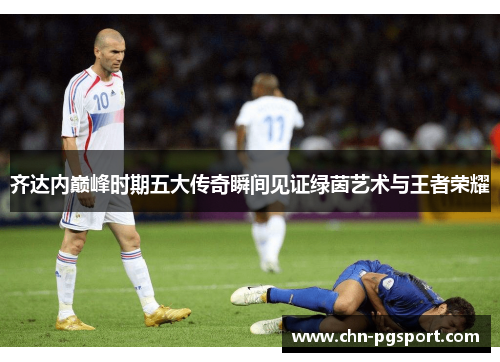 齐达内巅峰时期五大传奇瞬间见证绿茵艺术与王者荣耀