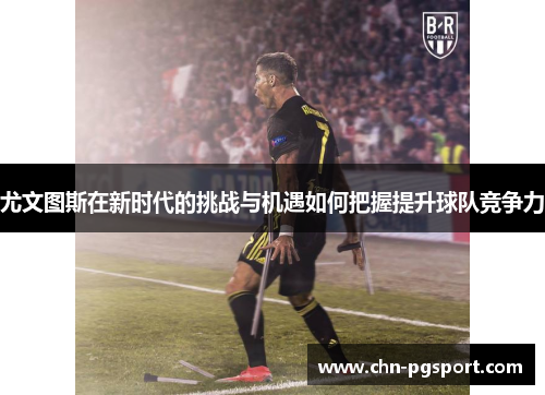尤文图斯在新时代的挑战与机遇如何把握提升球队竞争力