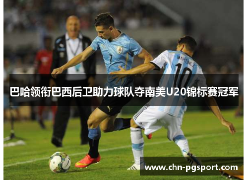 巴哈领衔巴西后卫助力球队夺南美U20锦标赛冠军