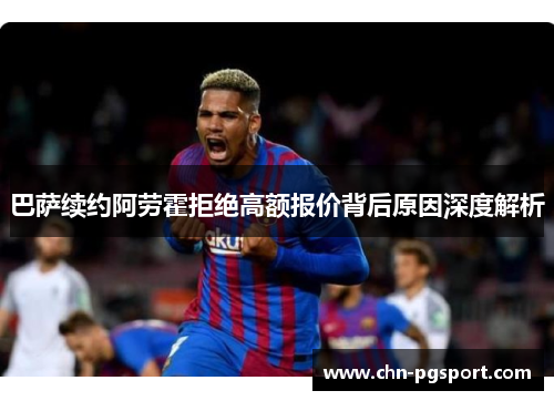 巴萨续约阿劳霍拒绝高额报价背后原因深度解析