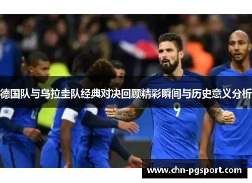 德国队与乌拉圭队经典对决回顾精彩瞬间与历史意义分析