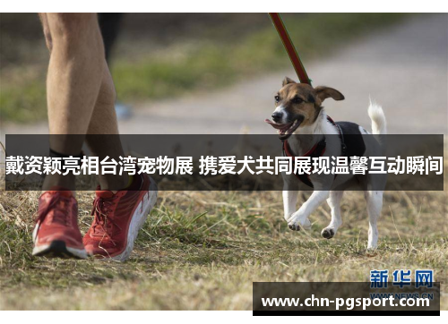 戴资颖亮相台湾宠物展 携爱犬共同展现温馨互动瞬间