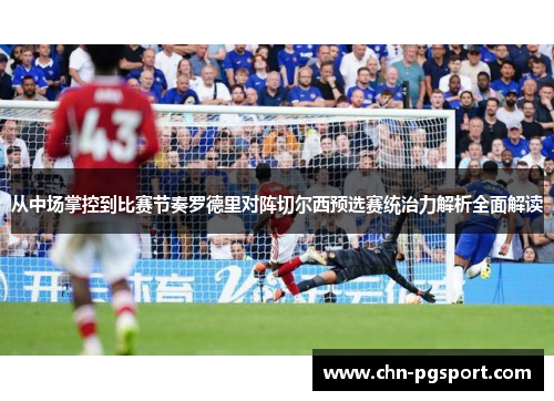 从中场掌控到比赛节奏罗德里对阵切尔西预选赛统治力解析全面解读