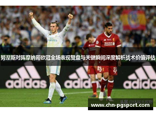 努涅斯对阵摩纳哥欧冠全场表现复盘与关键瞬间深度解析战术价值评估 努涅斯对阵摩纳哥欧冠全场表现复盘与关键瞬间深度解析战术价值评估