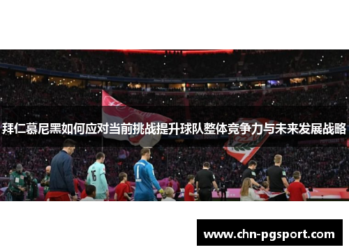 拜仁慕尼黑如何应对当前挑战提升球队整体竞争力与未来发展战略