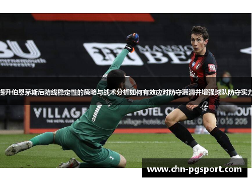 提升伯恩茅斯后防线稳定性的策略与战术分析如何有效应对防守漏洞并增强球队防守实力