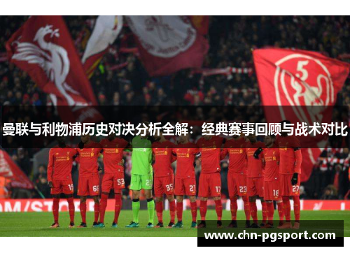 曼联与利物浦历史对决分析全解:经典赛事回顾与战术对比 曼联与利物浦历史对决分析全解:经典赛事回顾与战术对比