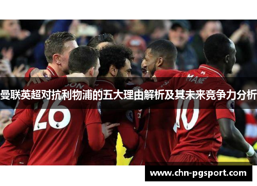 曼联英超对抗利物浦的五大理由解析及其未来竞争力分析