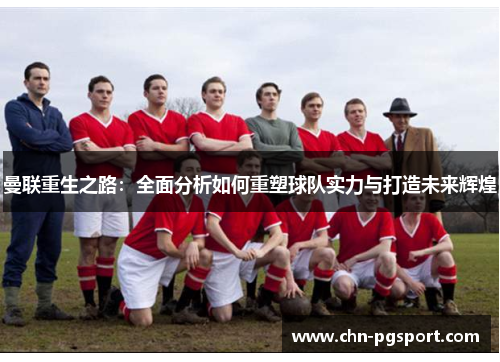曼联重生之路：全面分析如何重塑球队实力与打造未来辉煌