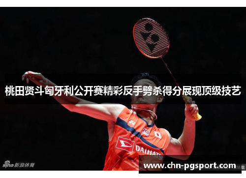 桃田贤斗匈牙利公开赛精彩反手劈杀得分展现顶级技艺