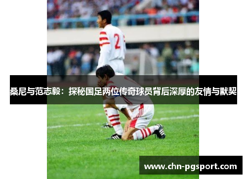 桑尼与范志毅：探秘国足两位传奇球员背后深厚的友情与默契
