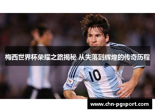 梅西世界杯荣耀之路揭秘 从失落到辉煌的传奇历程