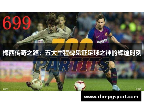 梅西传奇之路：五大里程碑见证足球之神的辉煌时刻