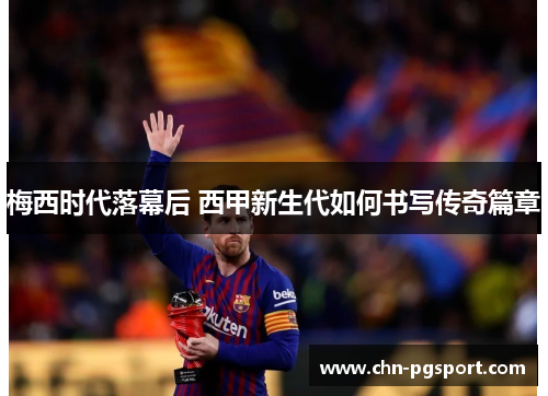 梅西时代落幕后 西甲新生代如何书写传奇篇章