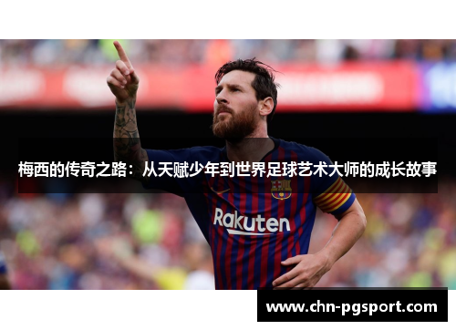 梅西的传奇之路：从天赋少年到世界足球艺术大师的成长故事