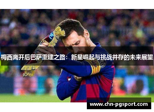 梅西离开后巴萨重建之路：新星崛起与挑战并存的未来展望