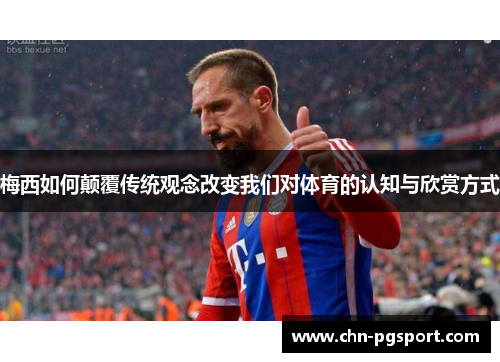 梅西如何颠覆传统观念改变我们对体育的认知与欣赏方式