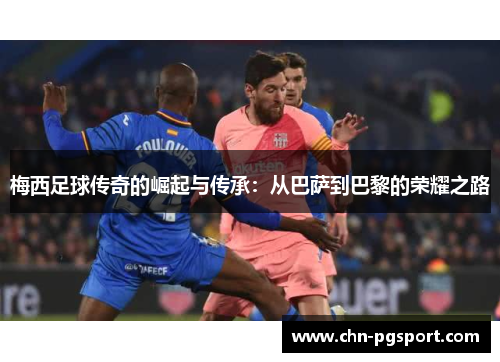 梅西足球传奇的崛起与传承：从巴萨到巴黎的荣耀之路