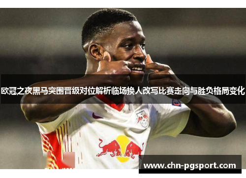 欧冠之夜黑马突围晋级对位解析临场换人改写比赛走向与胜负格局变化