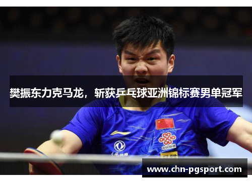 樊振东力克马龙，斩获乒乓球亚洲锦标赛男单冠军
