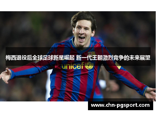 梅西退役后全球足球新星崛起 新一代王朝激烈竞争的未来展望