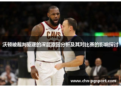 沃顿被裁判驱逐的深层原因分析及其对比赛的影响探讨
