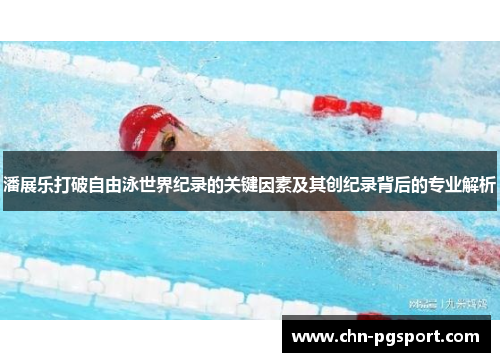 潘展乐打破自由泳世界纪录的关键因素及其创纪录背后的专业解析