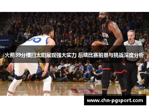 火箭39分横扫太阳展现强大实力 后续比赛前景与挑战深度分析