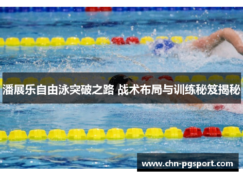 潘展乐自由泳突破之路 战术布局与训练秘笈揭秘