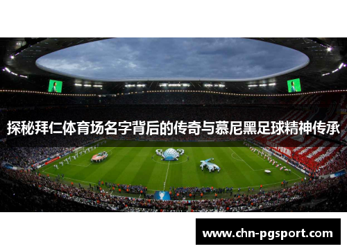 探秘拜仁体育场名字背后的传奇与慕尼黑足球精神传承